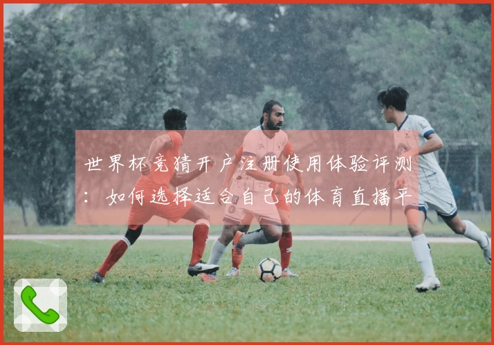 世界杯竞猜开户注册使用体验评测：如何选择适合自己的体育直播平台
