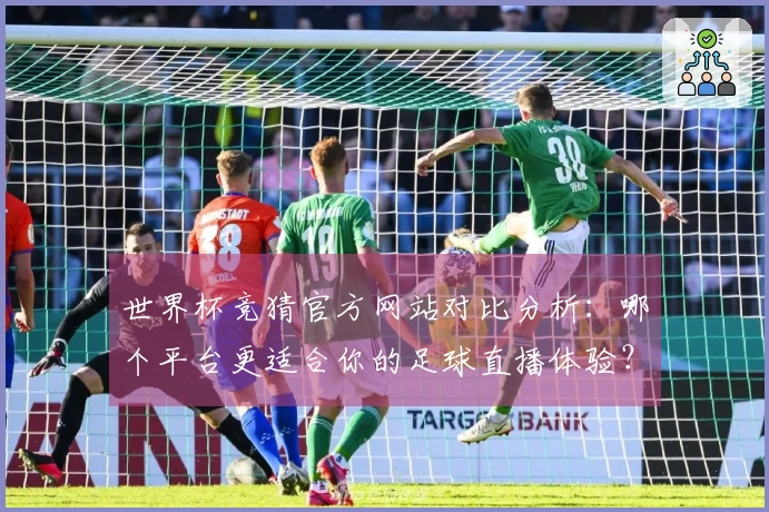 世界杯竞猜官方网站对比分析：哪个平台更适合你的足球直播体验？
