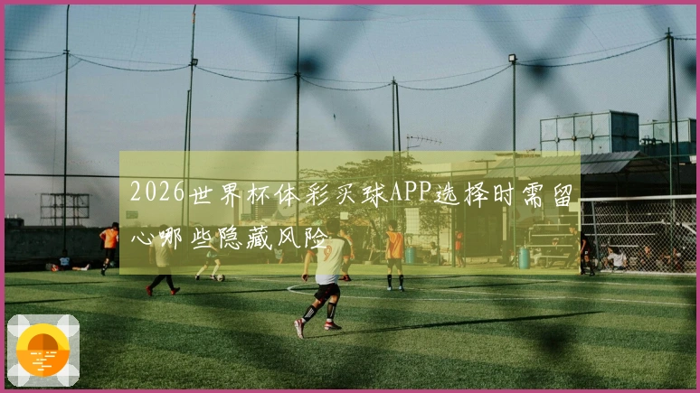 2026世界杯体彩买球APP选择时需留心哪些隐藏风险