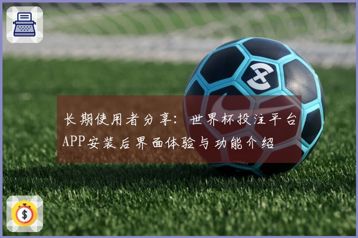 长期使用者分享：世界杯投注平台APP安装后界面体验与功能介绍