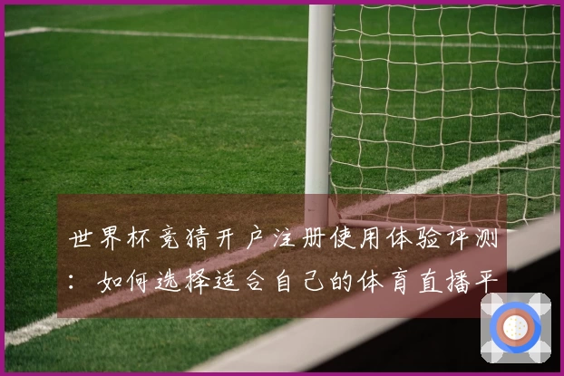 世界杯竞猜开户注册使用体验评测：如何选择适合自己的体育直播平台