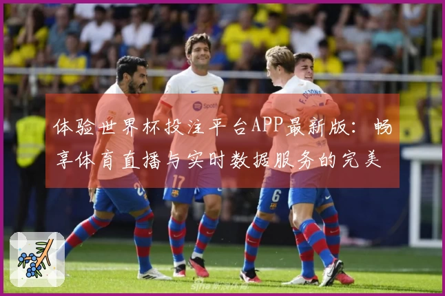 体验世界杯投注平台APP最新版：畅享体育直播与实时数据服务的完美结合