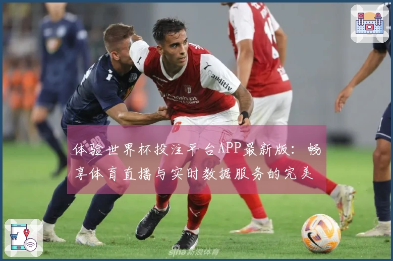 体验世界杯投注平台APP最新版：畅享体育直播与实时数据服务的完美结合