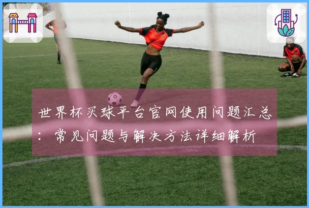 世界杯买球平台官网使用问题汇总:常见问题与解决方法详细解析