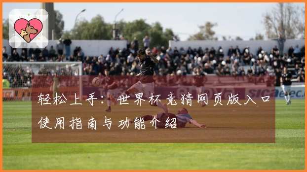 轻松上手：世界杯竞猜网页版入口使用指南与功能介绍