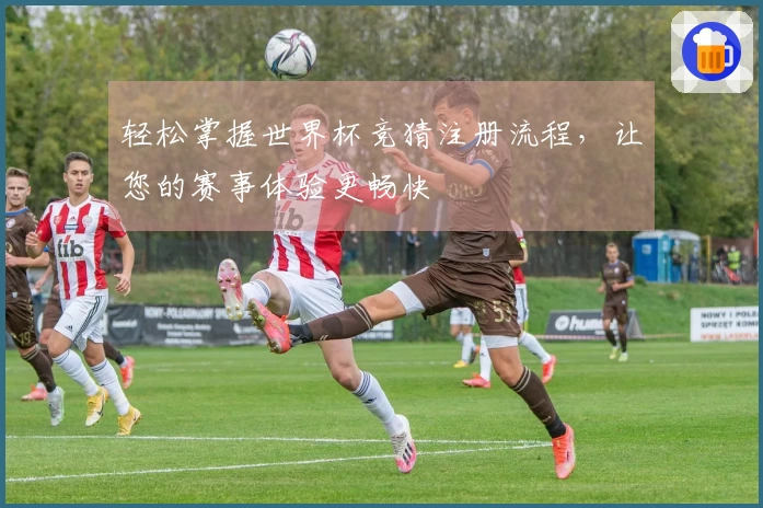 轻松掌握世界杯竞猜注册流程，让您的赛事体验更畅快