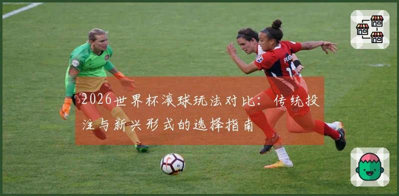 2026世界杯滚球玩法对比：传统投注与新兴形式的选择指南