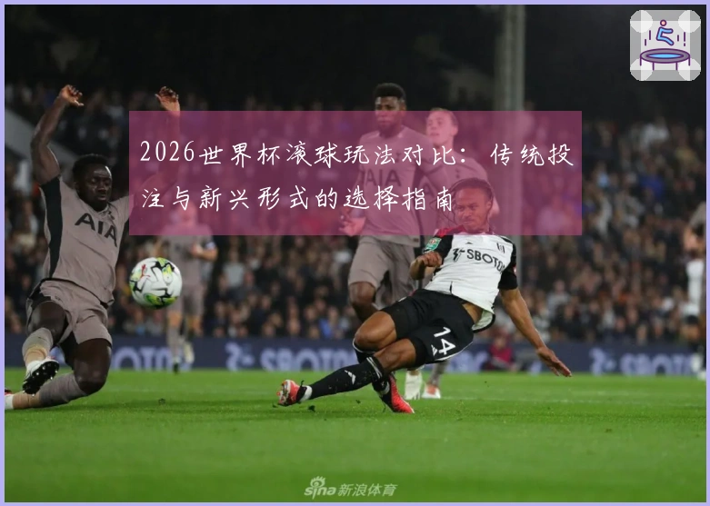 2026世界杯滚球玩法对比：传统投注与新兴形式的选择指南
