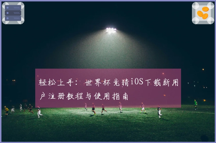 轻松上手：世界杯竞猜iOS下载新用户注册教程与使用指南