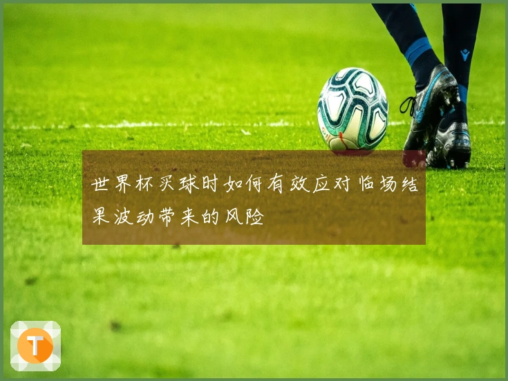 世界杯买球时如何有效应对临场结果波动带来的风险