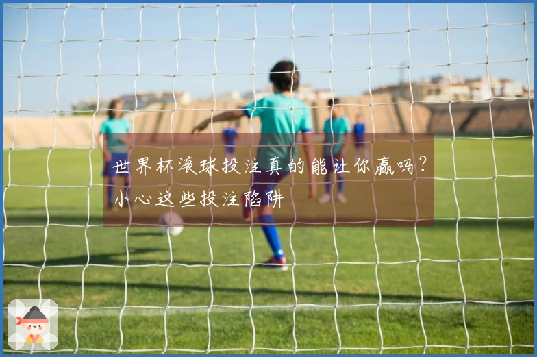 世界杯滚球投注真的能让你赢吗？小心这些投注陷阱