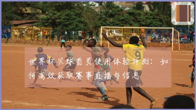 世界杯买球首页使用体验评测：如何高效获取赛事直播与信息