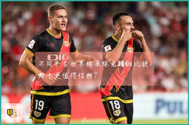 不同平台世界杯滚球竞猜大比拼，哪个更值得信赖？