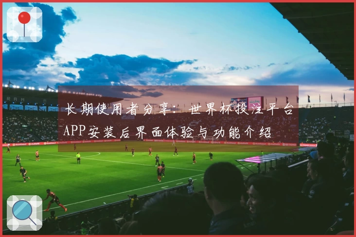 长期使用者分享：世界杯投注平台APP安装后界面体验与功能介绍