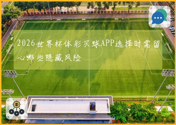 2026世界杯体彩买球APP选择时需留心哪些隐藏风险