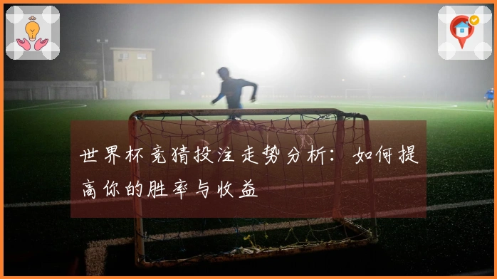 世界杯竞猜投注走势分析：如何提高你的胜率与收益