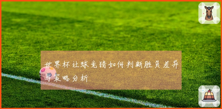 世界杯让球竞猜如何判断胜负差异与策略分析
