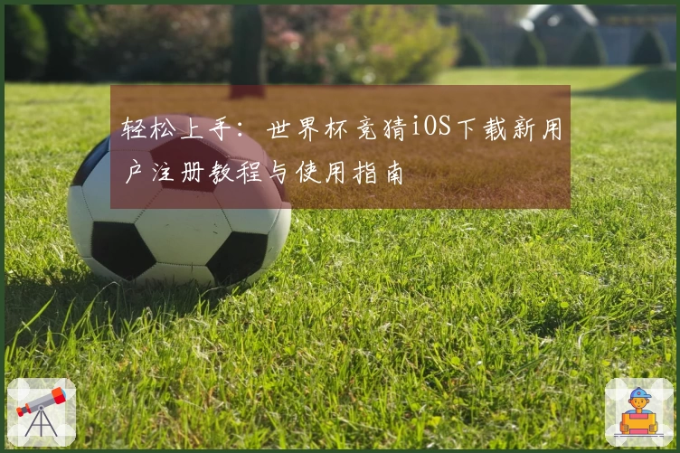 轻松上手：世界杯竞猜iOS下载新用户注册教程与使用指南