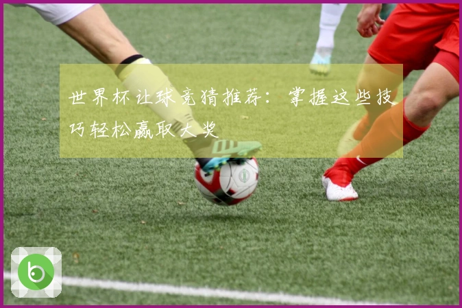世界杯让球竞猜推荐：掌握这些技巧轻松赢取大奖