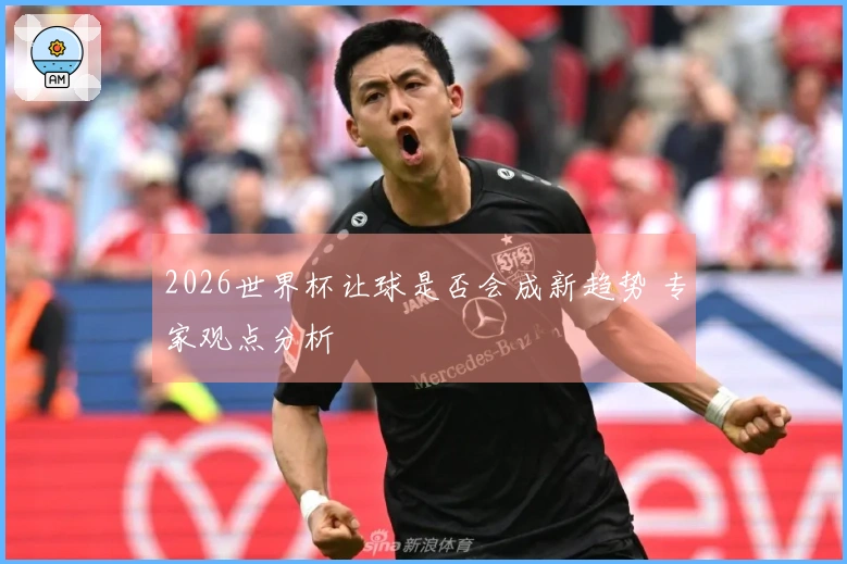 2026世界杯让球是否会成新趋势 专家观点分析