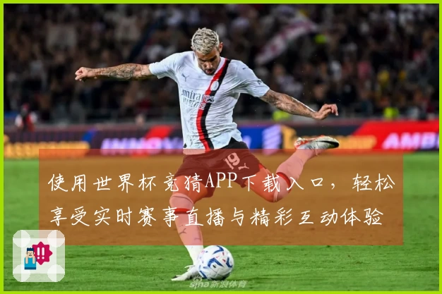 使用世界杯竞猜APP下载入口，轻松享受实时赛事直播与精彩互动体验