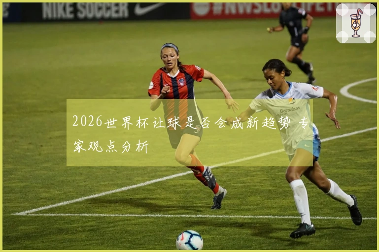 2026世界杯让球是否会成新趋势 专家观点分析