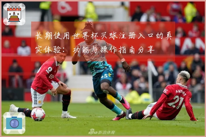 长期使用世界杯买球注册入口的真实体验：功能与操作指南分享