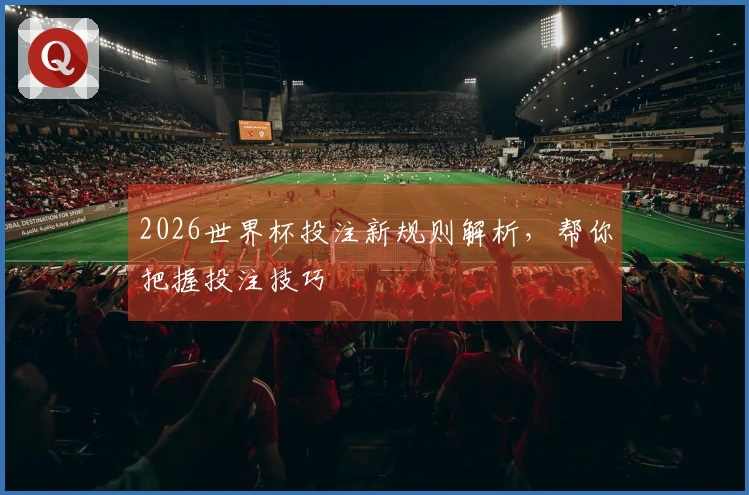2026世界杯投注新规则解析，帮你把握投注技巧